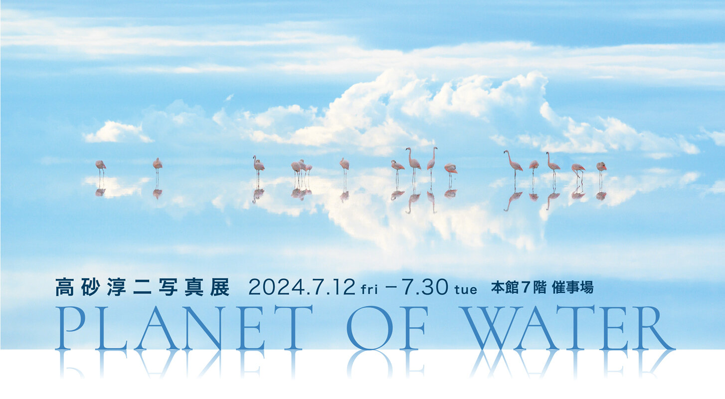 Junji Takasago Photo Exhibition PLANET OF WATER | Fujisaki-FUJISAKI-Sendai Department Stores